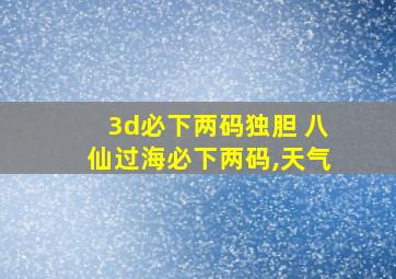 3d必下两码独胆 八仙过海必下两码,天气